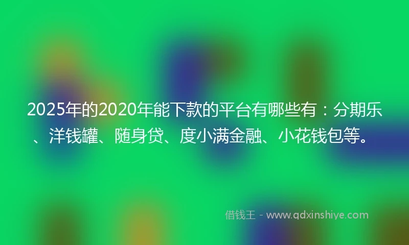 2025年的2020年能下款的平台有哪些有：分期乐、洋钱罐、随身贷、度小满金融、小花钱包等。