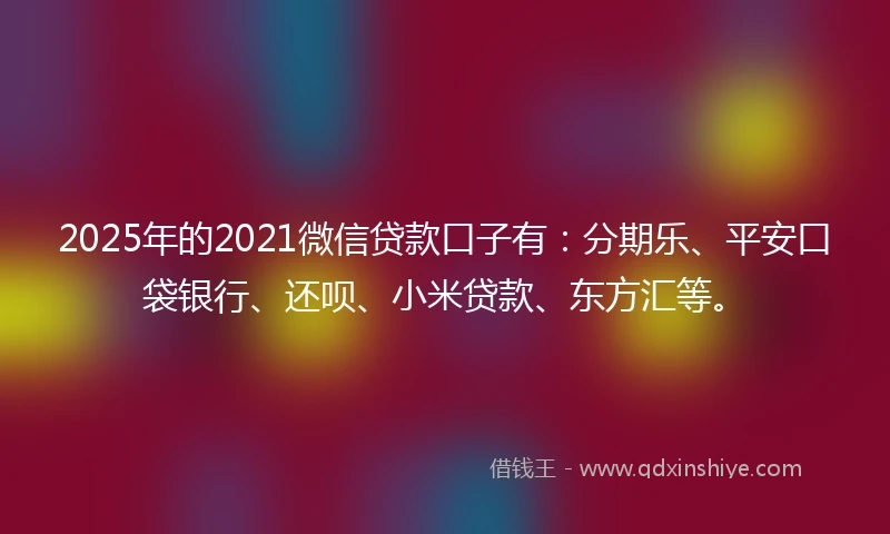 2025年的2021微信贷款口子有：分期乐、平安口袋银行、还呗、小米贷款、东方汇等。