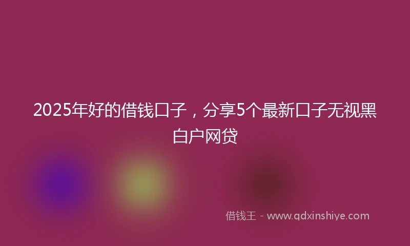 2025年好的借钱口子，分享5个最新口子无视黑白户网贷
