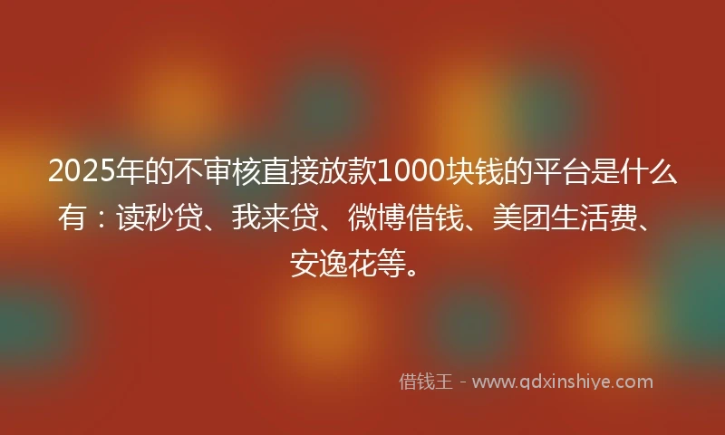 2025年的不审核直接放款1000块钱的平台是什么有：读秒贷、我来贷、微博借钱、美团生活费、安逸花等。