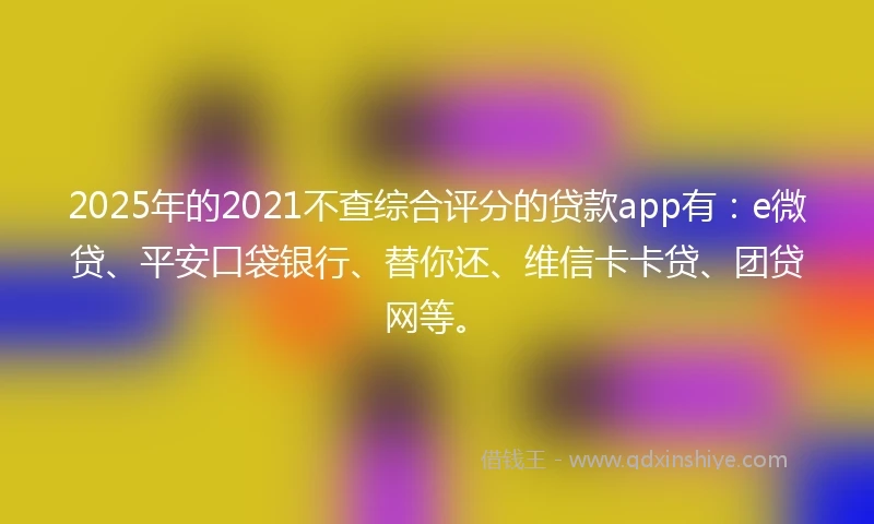2025年的2021不查综合评分的贷款app有：e微贷、平安口袋银行、替你还、维信卡卡贷、团贷网等。