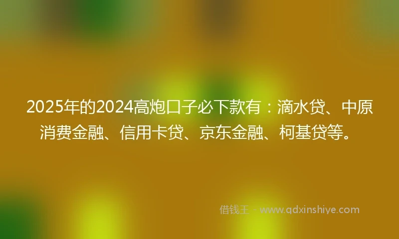 2025年的2024高炮口子必下款有：滴水贷、中原消费金融、信用卡贷、京东金融、柯基贷等。