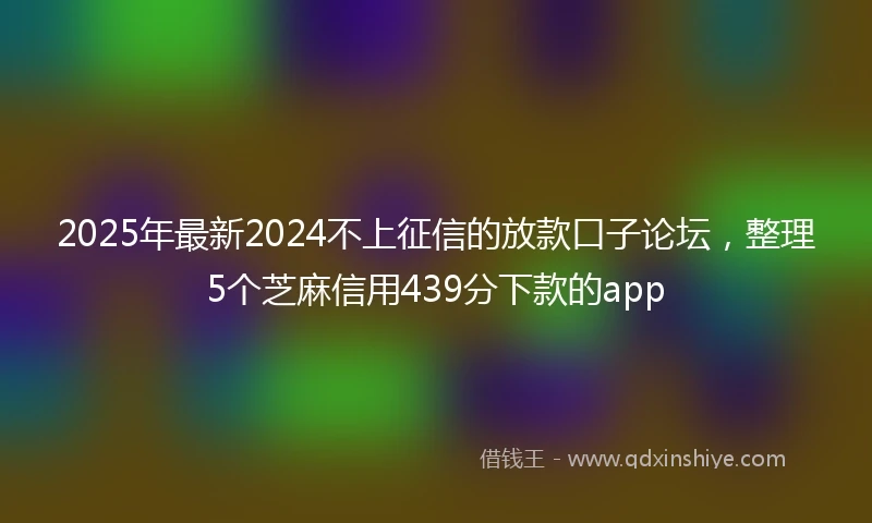 2025年最新2024不上征信的放款口子论坛，整理5个芝麻信用439分下款的app