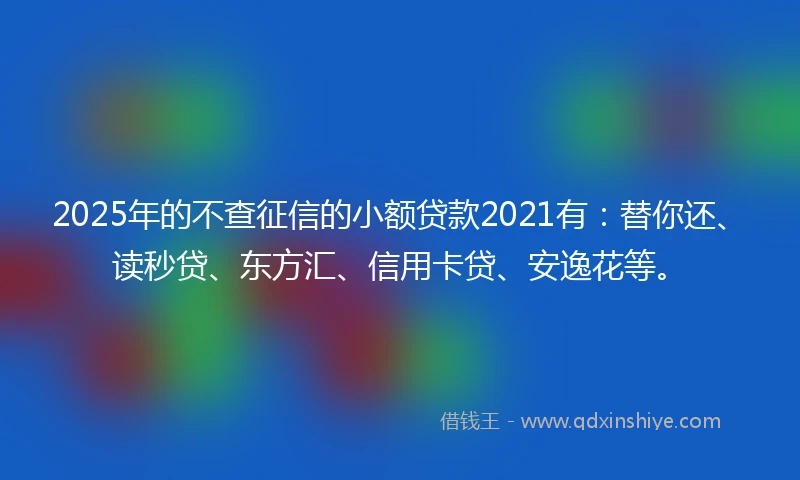 2025年的不查征信的小额贷款2021有：替你还、读秒贷、东方汇、信用卡贷、安逸花等。
