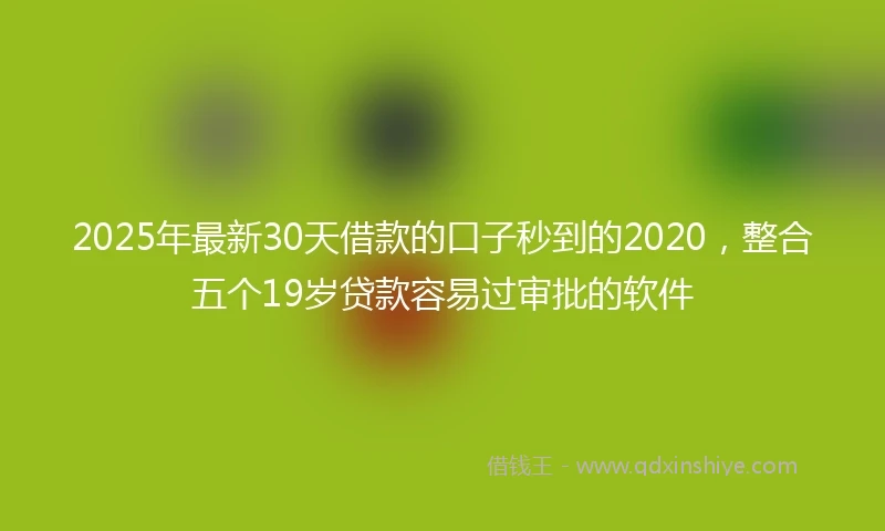 2025年最新30天借款的口子秒到的2020，整合五个19岁贷款容易过审批的软件
