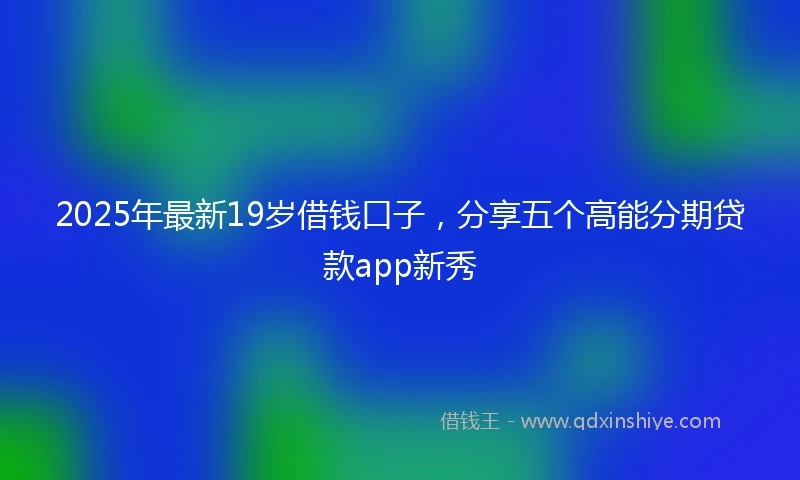 2025年最新19岁借钱口子，分享五个高能分期贷款app新秀