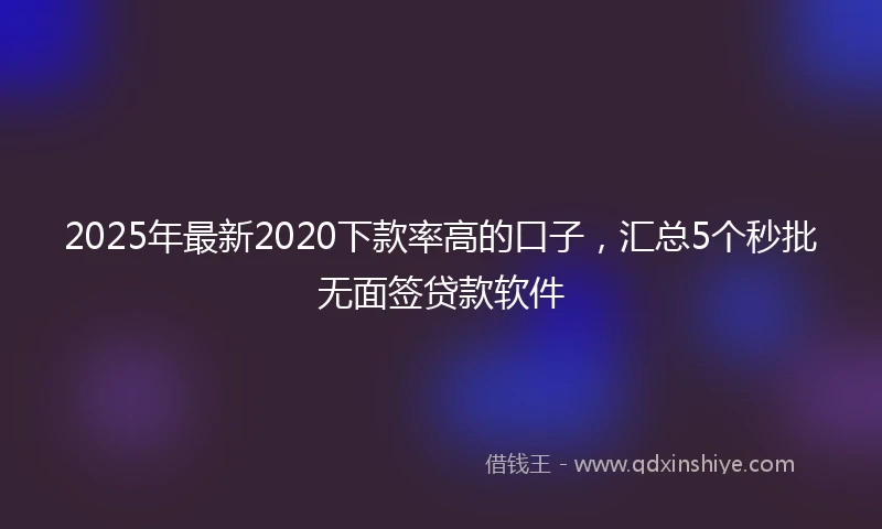 2025年最新2020下款率高的口子，汇总5个秒批无面签贷款软件