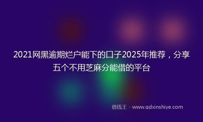 2021网黑逾期烂户能下的口子2025年推荐，分享五个不用芝麻分能借的平台