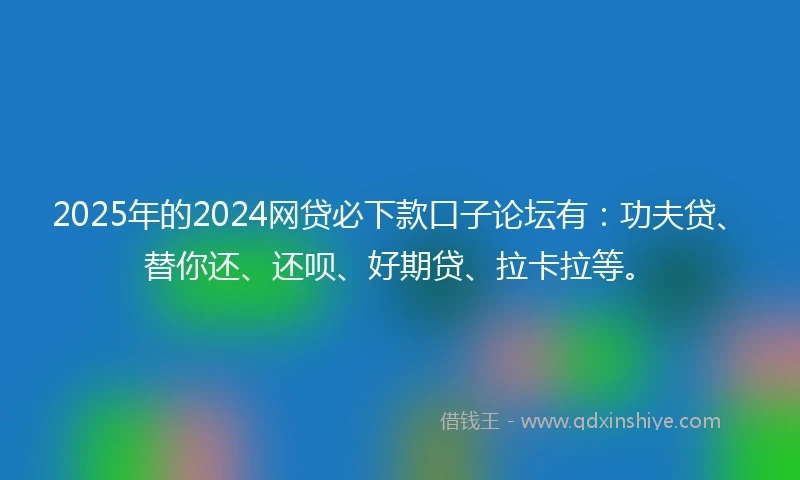 2025年的2024网贷必下款口子论坛有：功夫贷、替你还、还呗、好期贷、拉卡拉等。