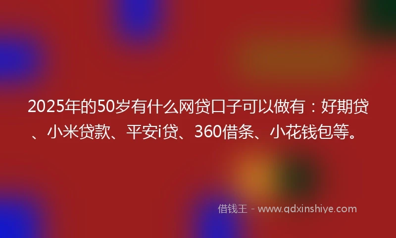 2025年的50岁有什么网贷口子可以做有：好期贷、小米贷款、平安i贷、360借条、小花钱包等。