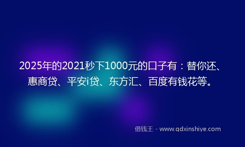 2025年的2021秒下1000元的口子有：替你还、惠商贷、平安i贷、东方汇、百度有钱花等。