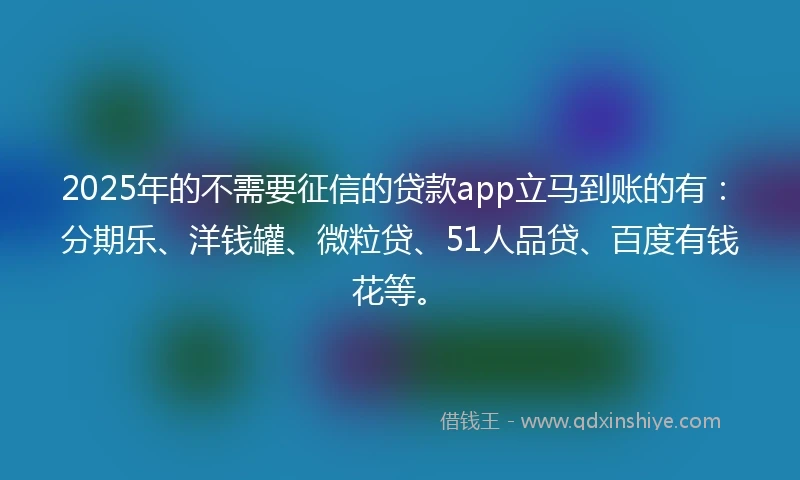 2025年的不需要征信的贷款app立马到账的有：分期乐、洋钱罐、微粒贷、51人品贷、百度有钱花等。