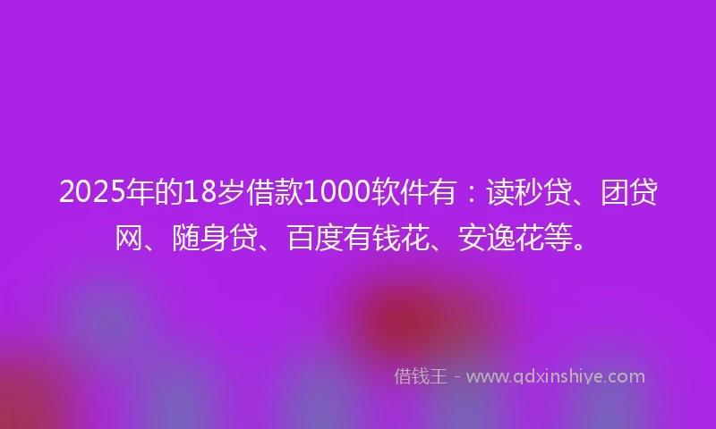 2025年的18岁借款1000软件有：读秒贷、团贷网、随身贷、百度有钱花、安逸花等。