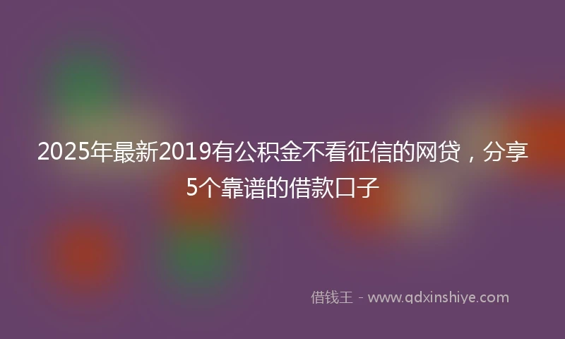 2025年最新2019有公积金不看征信的网贷，分享5个靠谱的借款口子