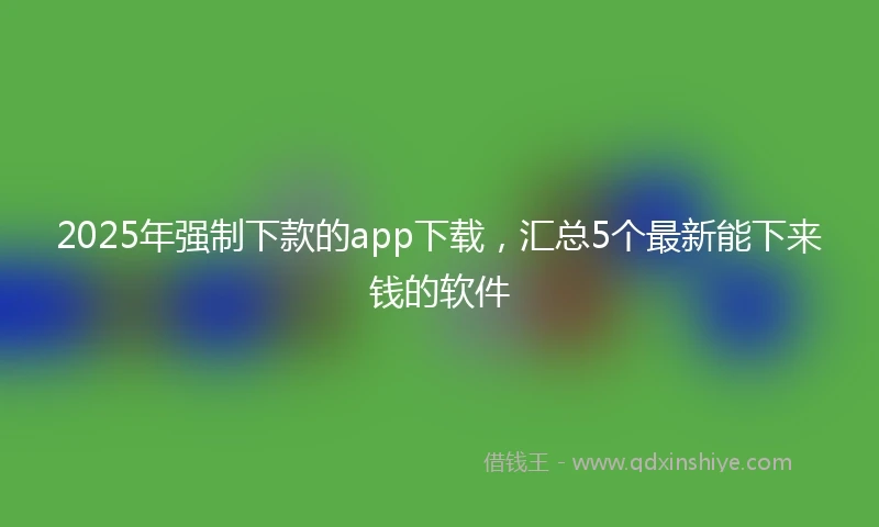2025年强制下款的app下载，汇总5个最新能下来钱的软件