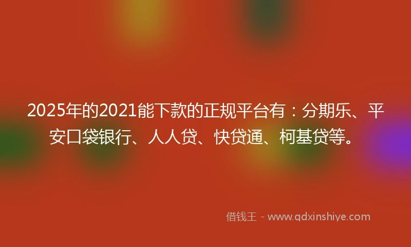 2025年的2021能下款的正规平台有：分期乐、平安口袋银行、人人贷、快贷通、柯基贷等。