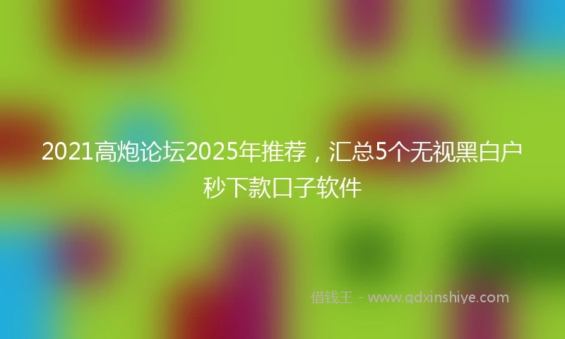 2021高炮论坛2025年推荐，汇总5个无视黑白户秒下款口子软件