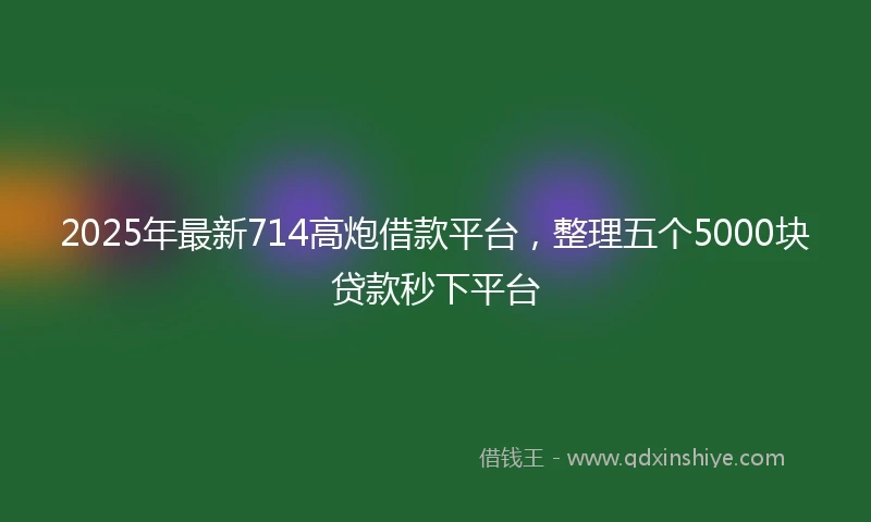 2025年最新714高炮借款平台，整理五个5000块贷款秒下平台