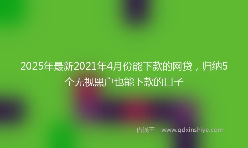 2025年最新2021年4月份能下款的网贷，归纳5个无视黑户也能下款的口子