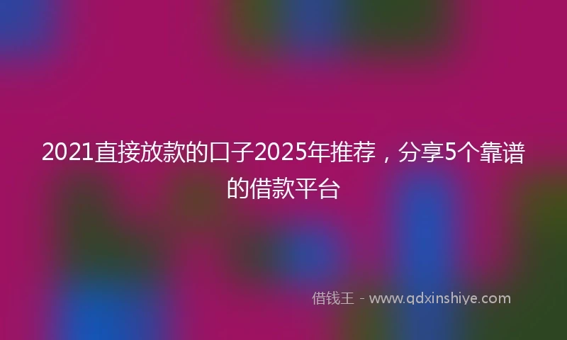 2021直接放款的口子2025年推荐，分享5个靠谱的借款平台