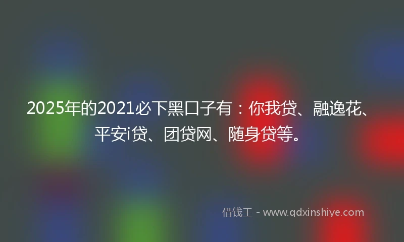 2025年的2021必下黑口子有：你我贷、融逸花、平安i贷、团贷网、随身贷等。