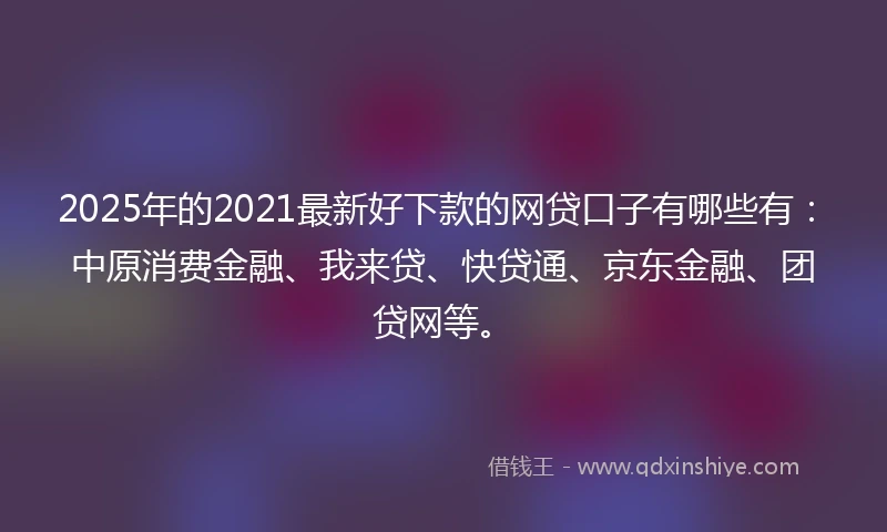 2025年的2021最新好下款的网贷口子有哪些有:中原消费金融、我来贷、快贷通、京东金融、团贷网等。