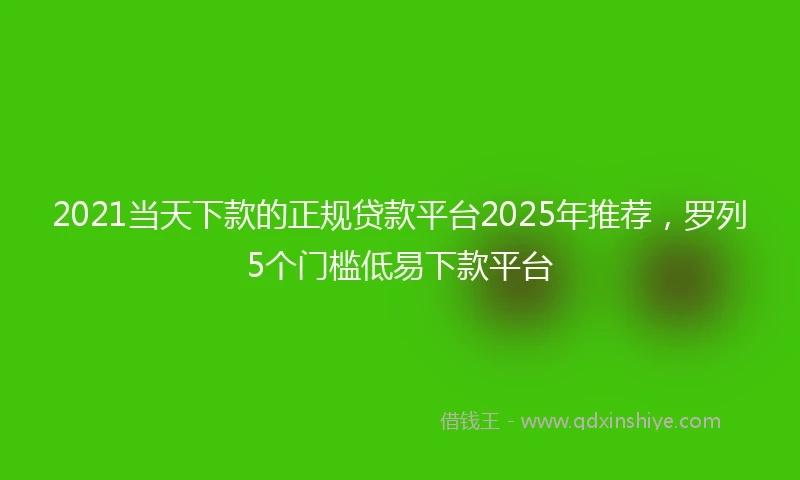 2021当天下款的正规贷款平台2025年推荐，罗列5个门槛低易下款平台