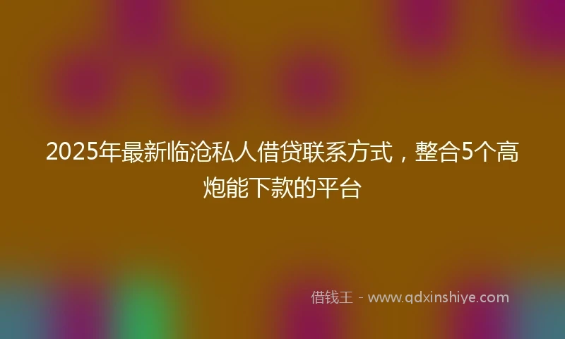 2025年最新临沧私人借贷联系方式，整合5个高炮能下款的平台