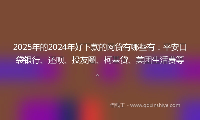 2025年的2024年好下款的网贷有哪些有：平安口袋银行、还呗、投友圈、柯基贷、美团生活费等。
