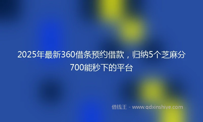 2025年最新360借条预约借款，归纳5个芝麻分700能秒下的平台