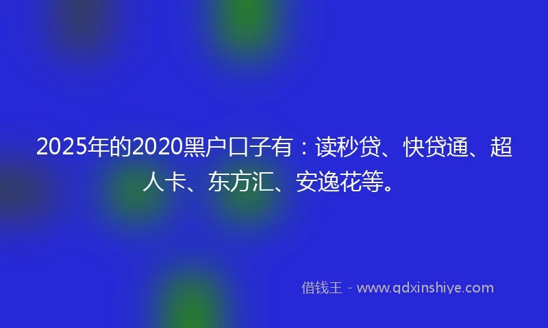 2025年的2020黑户口子有：读秒贷、快贷通、超人卡、东方汇、安逸花等。