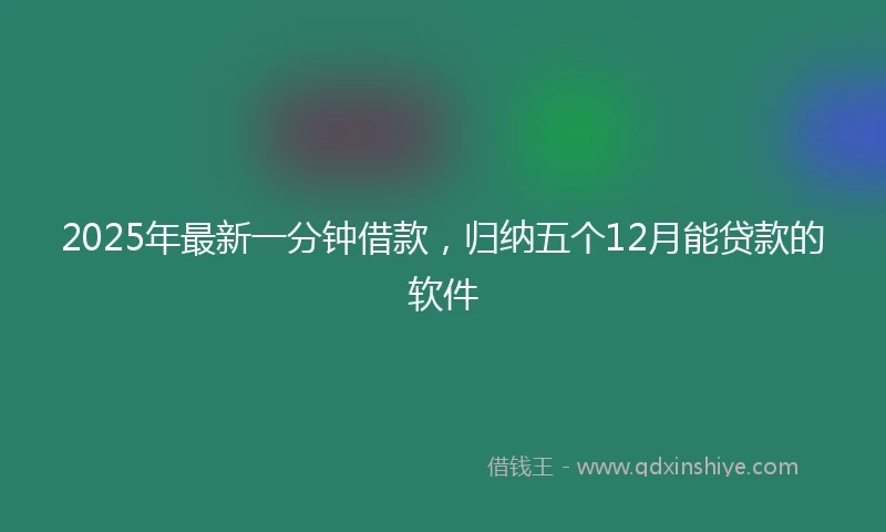 2025年最新一分钟借款，归纳五个12月能贷款的软件