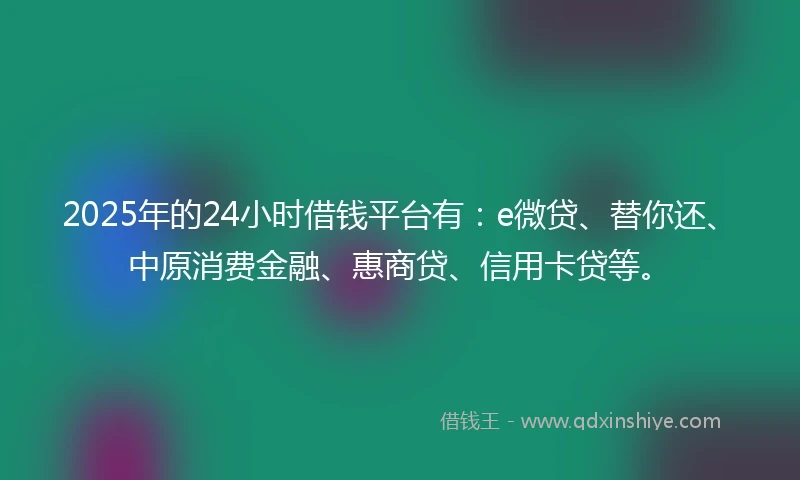 2025年的24小时借钱平台有：e微贷、替你还、中原消费金融、惠商贷、信用卡贷等。