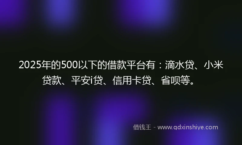 2025年的500以下的借款平台有：滴水贷、小米贷款、平安i贷、信用卡贷、省呗等。