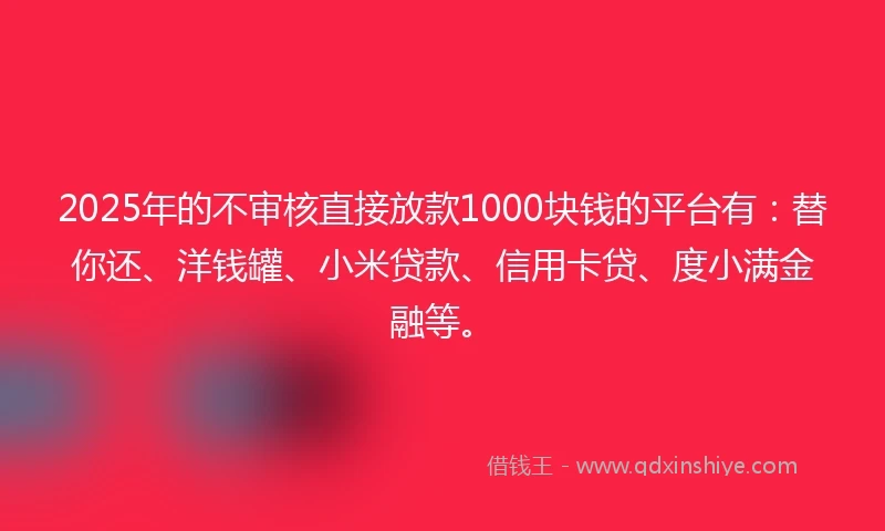 2025年的不审核直接放款1000块钱的平台有：替你还、洋钱罐、小米贷款、信用卡贷、度小满金融等。