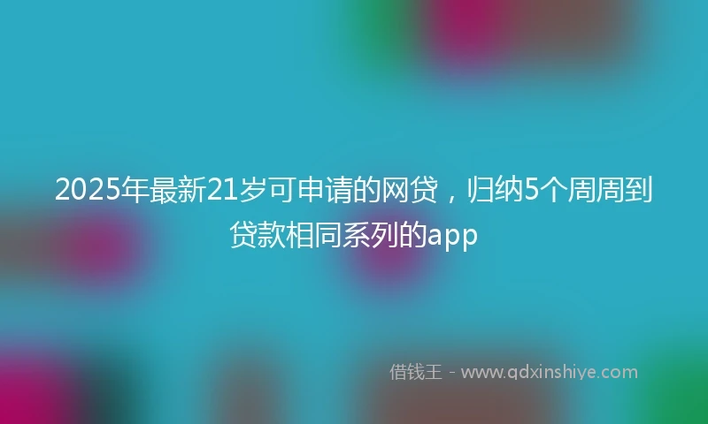 2025年最新21岁可申请的网贷，归纳5个周周到贷款相同系列的app