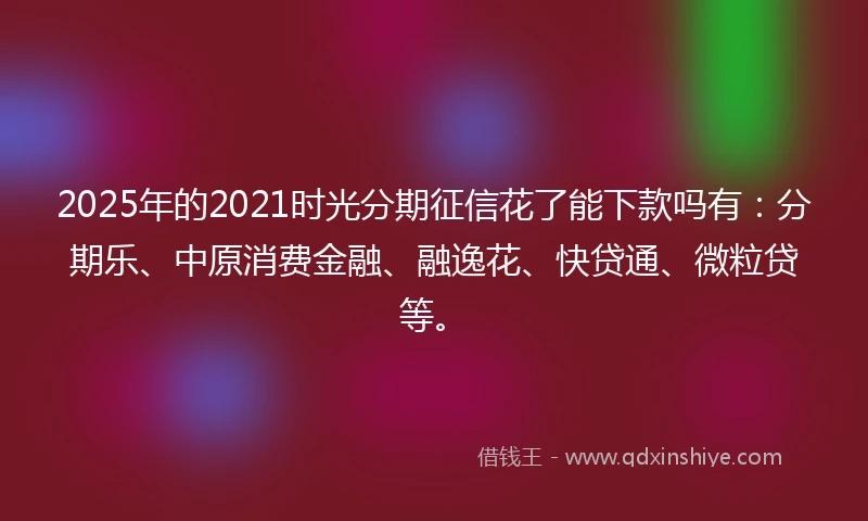2025年的2021时光分期征信花了能下款吗有：分期乐、中原消费金融、融逸花、快贷通、微粒贷等。