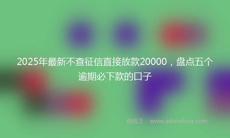 2025年最新不查征信直接放款20000，盘点五个逾期必下款的口子