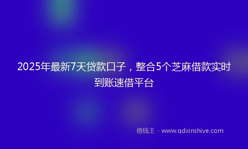 2025年最新7天贷款口子，整合5个芝麻借款实时到账速借平台