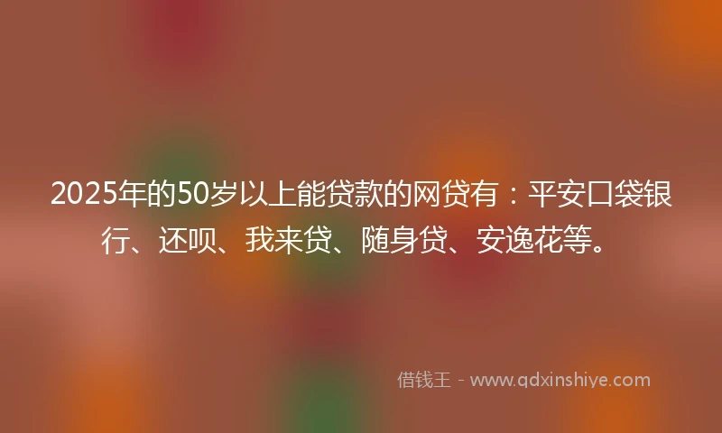 2025年的50岁以上能贷款的网贷有：平安口袋银行、还呗、我来贷、随身贷、安逸花等。