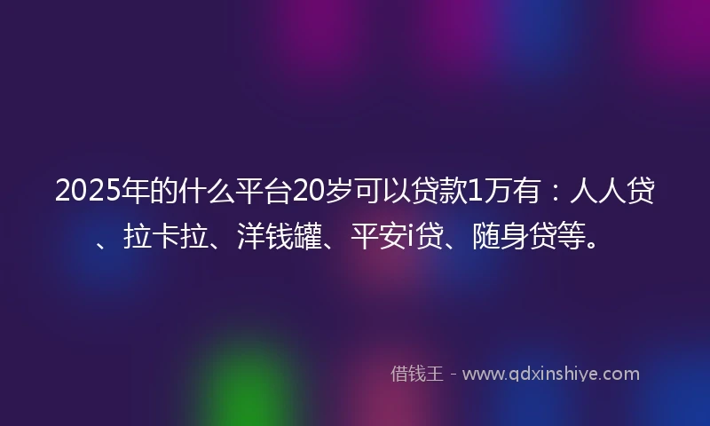 2025年的什么平台20岁可以贷款1万有：人人贷、拉卡拉、洋钱罐、平安i贷、随身贷等。