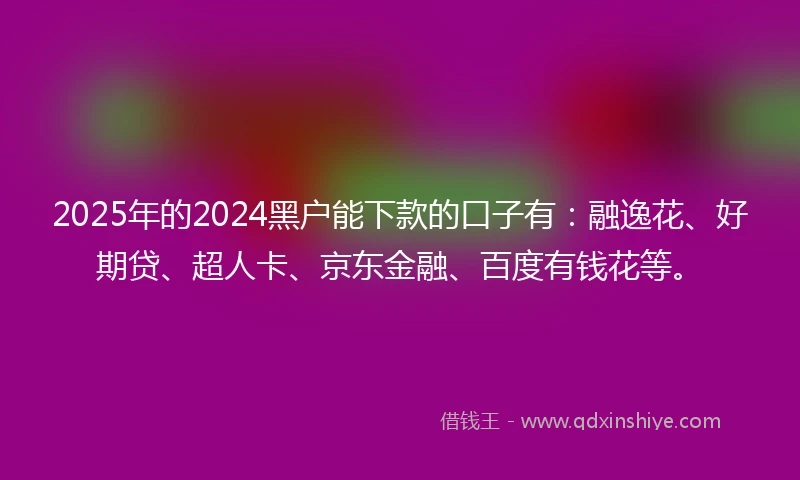 2025年的2024黑户能下款的口子有：融逸花、好期贷、超人卡、京东金融、百度有钱花等。