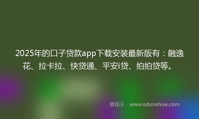 2025年的口子贷款app下载安装最新版有：融逸花、拉卡拉、快贷通、平安i贷、拍拍贷等。