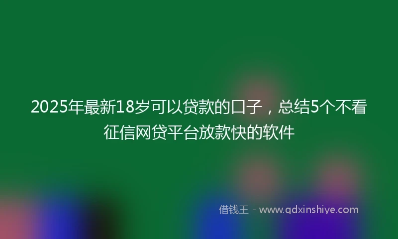 2025年最新18岁可以贷款的口子，总结5个不看征信网贷平台放款快的软件