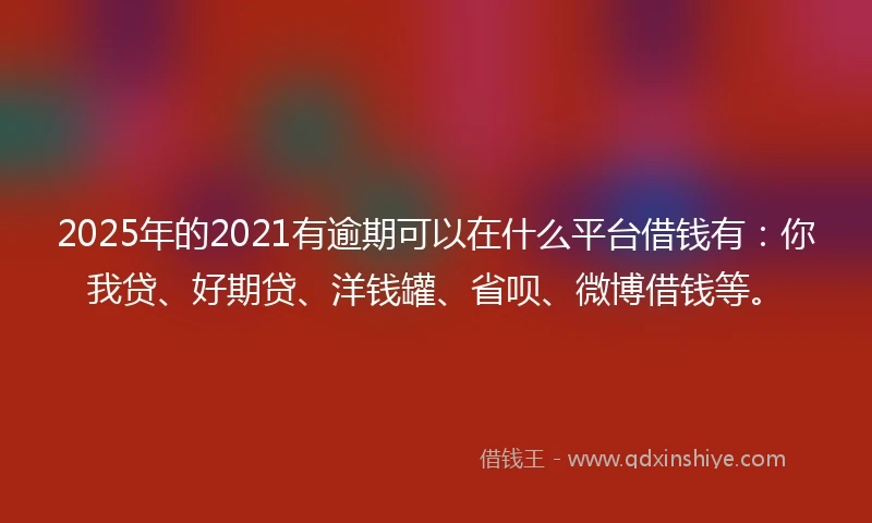 2025年的2021有逾期可以在什么平台借钱有：你我贷、好期贷、洋钱罐、省呗、微博借钱等。