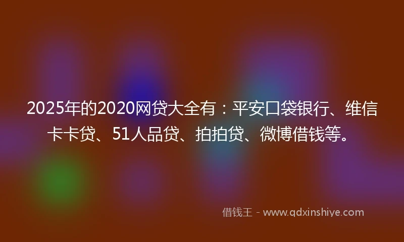 2025年的2020网贷大全有：平安口袋银行、维信卡卡贷、51人品贷、拍拍贷、微博借钱等。