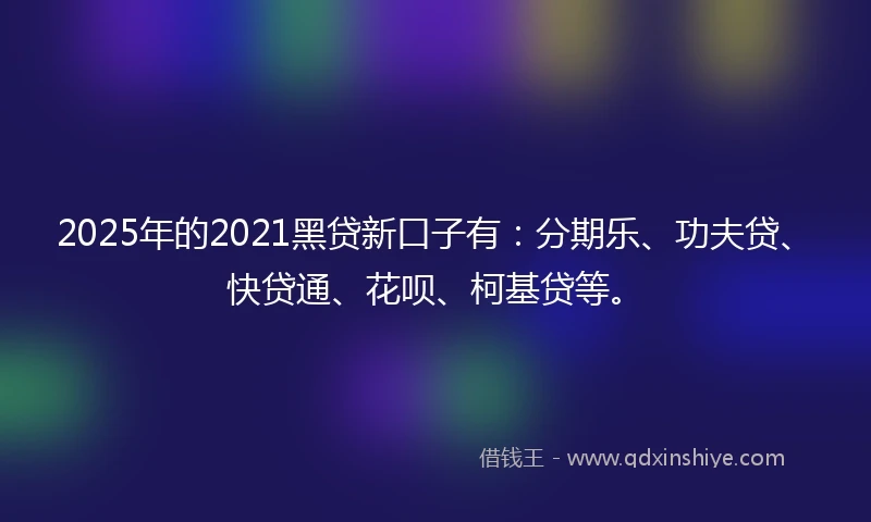 2025年的2021黑贷新口子有：分期乐、功夫贷、快贷通、花呗、柯基贷等。
