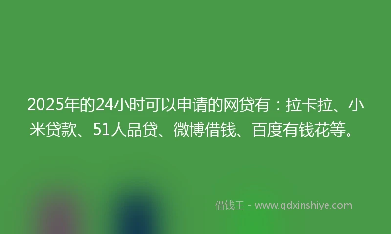2025年的24小时可以申请的网贷有：拉卡拉、小米贷款、51人品贷、微博借钱、百度有钱花等。