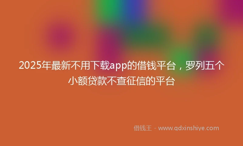 2025年最新不用下载app的借钱平台，罗列五个小额贷款不查征信的平台