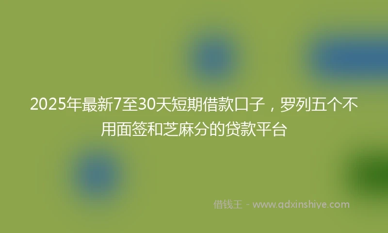 2025年最新7至30天短期借款口子，罗列五个不用面签和芝麻分的贷款平台